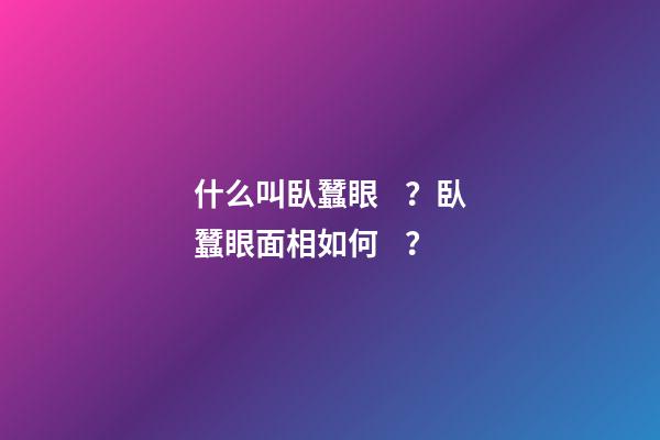 什么叫臥蠶眼？臥蠶眼面相如何？